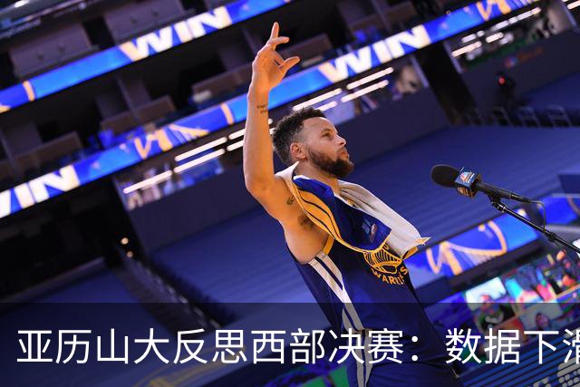 亚历山大反思西部决赛：数据下滑，关键时刻未能助力球队