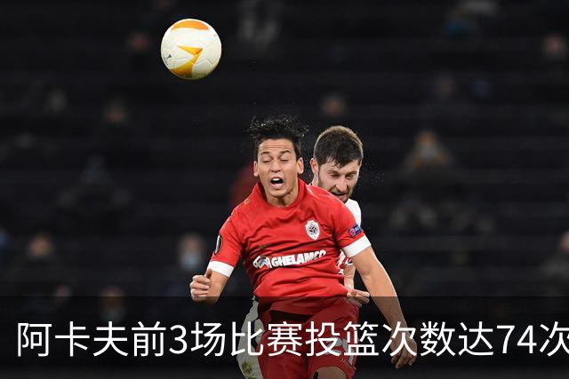 阿卡夫前3场比赛投篮次数达74次 超越杜兰特创造新纪录