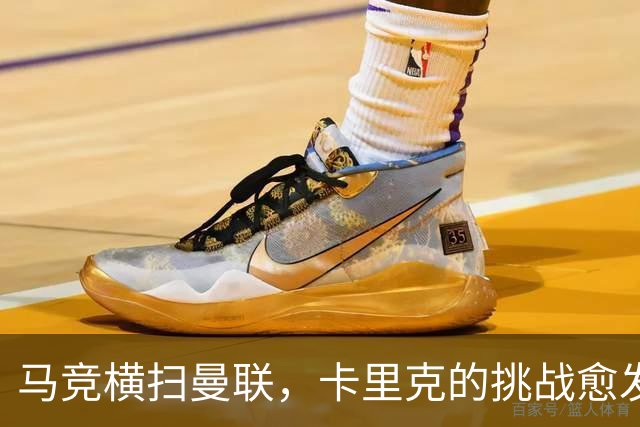 马竞横扫曼联，卡里克的挑战愈发艰难